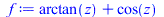 Typesetting:-mprintslash([f := `+`(arctan(z), cos(z))], [`+`(arctan(z), cos(z))])